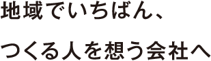 地域でいちばん、つくる人を想う会社へ